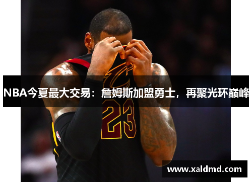 NBA今夏最大交易：詹姆斯加盟勇士，再聚光环巅峰